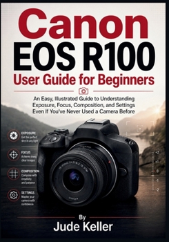Paperback Canon EOS R100 User Guide for Beginners: An Easy, Illustrated Guide to Understanding Exposure, Focus, Composition, and Settings Even If You've Never U Book