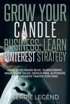 Paperback Grow Your Candle Making Business: Learn Pinterest Strategy: How to Increase Blog Subscribers, Make More Sales, Design Pins, Automate & Get Website Tra Book