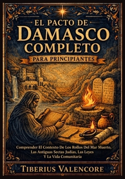 El Pacto de Damasco Completo para Principiantes: Comprender El Contexto De Los Rollos Del Mar Muerto, Las Antiguas Sectas Judías, Las Leyes Y La Vida Comunitaria (Spanish Edition)