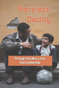 Paperback Perfect Daddy: Through Sacrifice, Love, And Leadership: Relationships Parenting Book