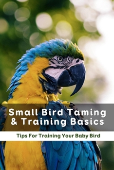 Paperback Small Bird Taming & Training Basics: Tips For Training Your Baby Bird: Taming Training Talking To Birds Book