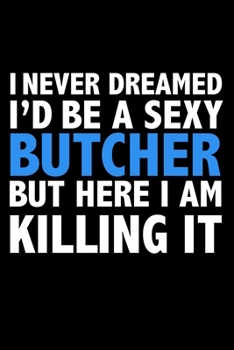 I never dreamed I'd a sexy butcher but here I am killing it Career Journal 6 x 9 120 pages notebook: Funny Careers Graduation Notebook