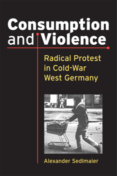 Hardcover Consumption and Violence: Radical Protest in Cold-War West Germany Book