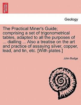 Paperback The Practical Miner's Guide; Comprising a Set of Trigonometrical Tables, Adapted to All the Purposes of ... Dialling ... Also a Treatise on the Art an Book