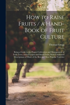 Paperback How to Raise Fruits / a Hand-book of Fruit Culture: Being a Guide to the Proper Cultivation and Management of Fruit Trees, and of Grapes and Small Fru Book