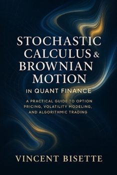 Paperback Stochastic Calculus & Brownian Motion in Quant Finance: A Practical Guide to Option Pricing, Volatility Modeling, and Algorithmic Trading Book