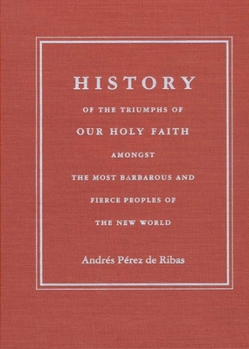 History of the Triumphs of Our Holy Faith Amongst the Most Barbarous and Fierce Peoples of the New World