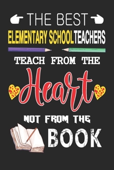 The Best Elementary School Teachers Teach from the Heart not from the Book: Best Elementary School Teacher Appreciation gifts notebook, Great for ... You/Retirement/Year End Gift