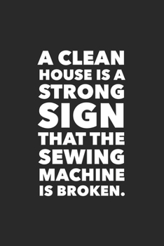 A Clean House Is A Strong Sign The Sewing Machine Is Broken: Funny Quilting Sewing Gift Blank Lined Notebook