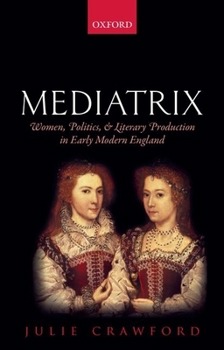 Mediatrix: Women, Politics, and Literary Production in Early Modern England