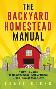 Paperback The Backyard Homestead Manual: A How-To Guide to Homesteading - Self Sufficient Urban Farming Made Easy Book