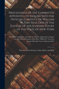 Proceedings of the Committee Appointed to Inquire Into the Official Conduct of William W. Van Ness, One of the Justices of the Supreme Court of the ... the Whole Evidence Taken Before That Body