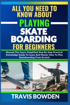 Paperback All You Need to Know about Playing Skateboarding for Beginners: Beyond The Court, Simplified Step By Step Practical Knowledge Guide To Learn And Maste Book