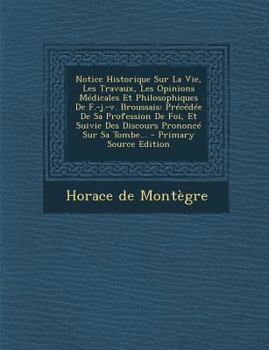 Notice Historique Sur La Vie, Les Travaux, Les Opinions Medicales Et Philosophiques de F.-J.-V. Broussais: Precedee de Sa Profession de Foi, Et Suivie