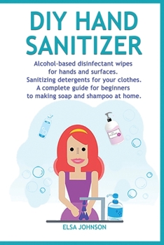 Paperback DIY Hand Sanitizer: Alcohol-based disinfectant wipes for hands and surfaces Sanitizing detergents for your clothes A complete guide for be Book