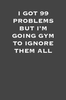 I got 99 problems buy I'm going gym to ignore them all: 6x9 Gym Exercise Log: gym tracking book