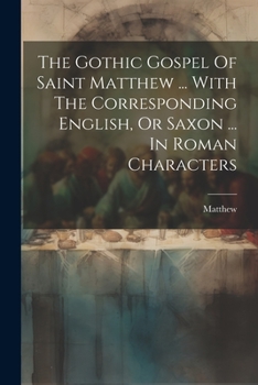 Paperback The Gothic Gospel Of Saint Matthew ... With The Corresponding English, Or Saxon ... In Roman Characters Book