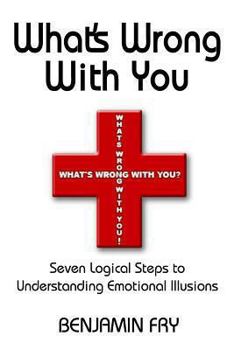 Paperback What's Wrong with You: Seven Logical Steps to Understanding Emotional Illusions Book