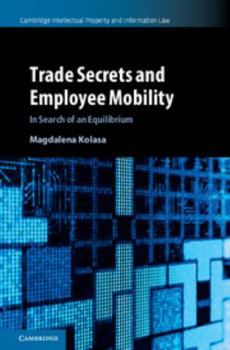 Trade Secrets and Employee Mobility: Volume 44: In Search of an Equilibrium - Book  of the Cambridge Intellectual Property and Information Law
