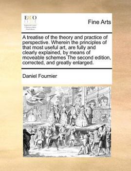Paperback A Treatise of the Theory and Practice of Perspective. Wherein the Principles of That Most Useful Art, Are Fully and Clearly Explained, by Means of Mov Book