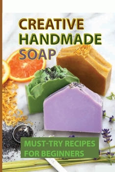 Paperback Creative Handmade Soap: Must-Try Recipes For Beginners: Fabulous Quick And Easy Handmade Soap Recipes Book