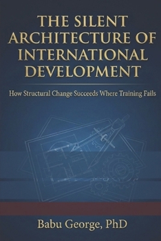 Paperback The Silent Architecture of International Development: How Structural Change Succeeds Where Training Fails Book