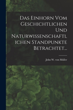Das Einhorn Vom Geschichtlichen Und Naturwissenschaftlichen Standpunkte Betrachtet...