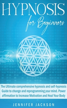 Hardcover Hypnosis for Beginners: The Ultimate comprehensive hypnosis and self-hypnosis Guide to change and reprogramming your mind. Power affirmation t Book