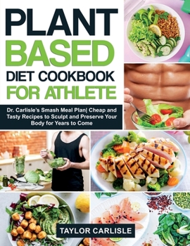 Paperback Plant Based Diet Cookbook for Athlete: Dr. Carlisle's Smash Meal PlanCheap and Tasty Recipes to Sculpt and Preserve Your Body for Years to Come Book