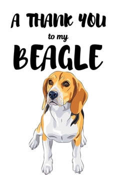 A Thank You To My Beagle: Perfect Gratitude Journal For All Dog Owner To Cultivate Happiness