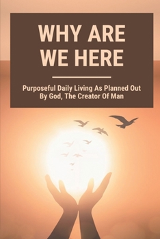 Paperback Why Are We Here: Purposeful Daily Living As Planned Out By God, The Creator Of Man: Purpose Of God In Creating The Woman Book