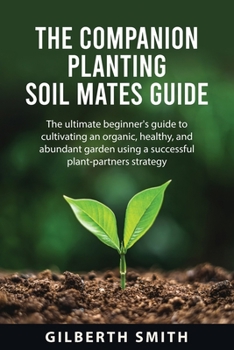 THE COMPANION PLANTING SOIL MATES GUIDE: The ultimate beginner's guide to cultivating an organic, healthy, and abundant garden using a successful plant-partners strategy