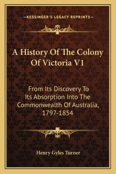 Paperback A History Of The Colony Of Victoria V1: From Its Discovery To Its Absorption Into The Commonwealth Of Australia, 1797-1854 Book