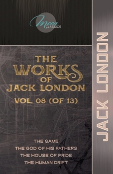 The Works of Jack London, Vol. 08 (of 13): The Game; The God of His Fathers; The House of Pride; The Human Drift