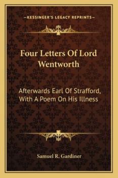 Four Letters Of Lord Wentworth: Afterwards Earl Of Strafford, With A Poem On His Illness