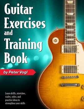 Guitar Exercises and Training Book: Learn drills, stretches, scales, solos, and practice ideas to strengthen your skills
