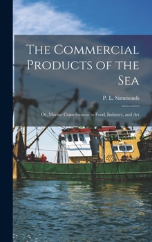 Hardcover The Commercial Products of the Sea; Or, Marine Contributions to Food, Industry, and Art Book