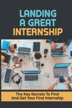 Paperback Landing A Great Internship: The Key Secrets To Find And Get Your First Internship: How To Start An Internship Book