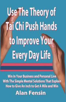 Paperback Use The Theory of Tai Chi Push Hands to Improve Your Every Day Life: Win In Your Business and Personal Life With The Simple Mental Solutions That Expl Book