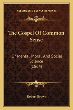 Paperback The Gospel Of Common Sense: Or Mental, Moral, And Social Science (1864) Book