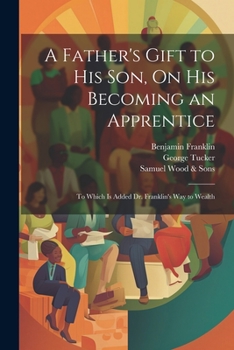 Paperback A Father's Gift to His Son, On His Becoming an Apprentice: To Which Is Added Dr. Franklin's Way to Wealth Book