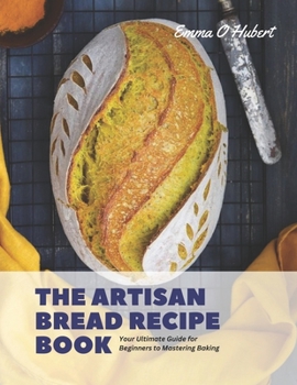 Paperback The Artisan Bread Recipe Book: Your Ultimate Guide for Beginners to Mastering Baking Book