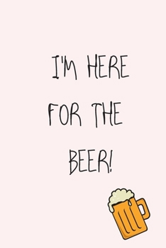 I'm Here For The Beer!: Funny Notebook Journal, Novelty Beer Themed Gift For Men and Women, Great Present For Any Occaision. Lined Paperback A5 (6x9) Blank Book