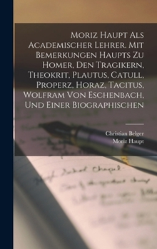 Hardcover Moriz Haupt Als Academischer Lehrer. Mit Bemerkungen Haupts Zu Homer, Den Tragikern, Theokrit, Plautus, Catull, Properz, Horaz, Tacitus, Wolfram Von E [German] Book