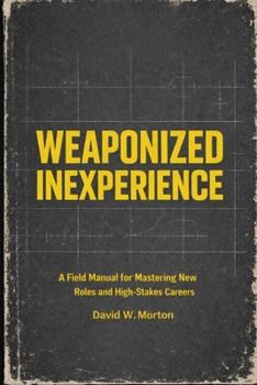 Weaponized Inexperience: A Field Manual for Mastering New Roles and High-Stakes Careers