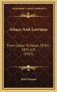 Hardcover Alsace And Lorraine: From Caesar To Kaiser, 58 B.C.-1871 A.D. (1915) Book