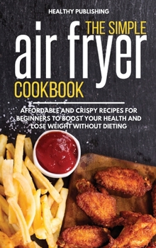 Hardcover The Simple Air Fryer Cookbook: Affordable and Crispy Recipes for Beginners to Boost Your Health and Lose Weight without Dieting Book