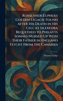 Rosalynde: Euphues Golden Legacie Found After His Death in His Cell at Silexedra Bequethed to Philavts Sonnes NUrsed Up With Their Father in England Fetcht From the Canaries