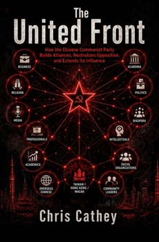 The United Front: How the Chinese Communist Party Builds Alliances, Neutralizes Opposition, and Extends Its Influence