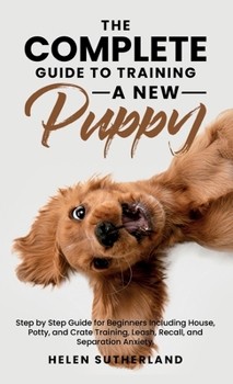 Hardcover The Complete Guide To Training A New Puppy: Step by Step Guide for Beginners Including House, Potty, and Crate Training, Leash, Recall, and Separation Book